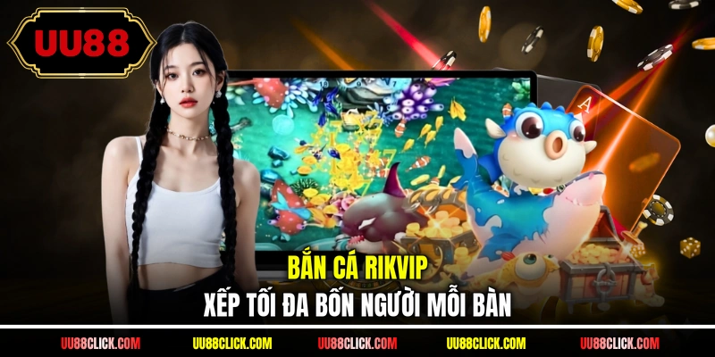 Bắn cá RIKVIP xếp tối đa bốn người mỗi bàn