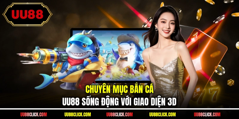 Chuyên mục bắn cá UU88 sống động với giao diện 3D